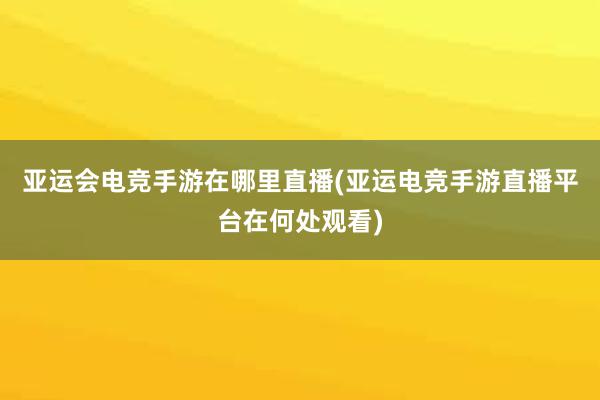 亚运会电竞手游在哪里直播(亚运电竞手游直播平台在何处观看)