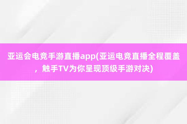 亚运会电竞手游直播app(亚运电竞直播全程覆盖，触手TV为你呈现顶级手游对决)