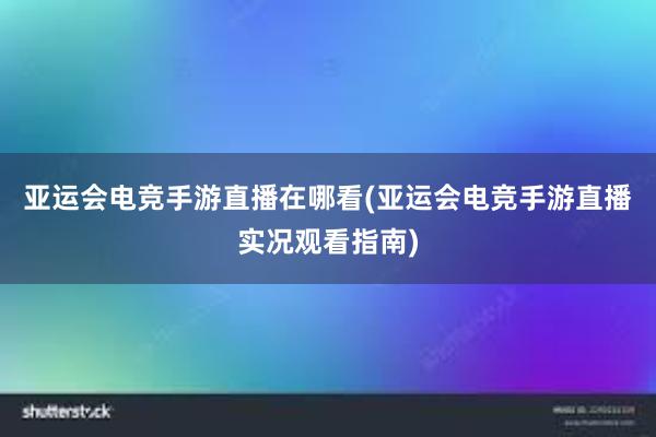 亚运会电竞手游直播在哪看(亚运会电竞手游直播实况观看指南)