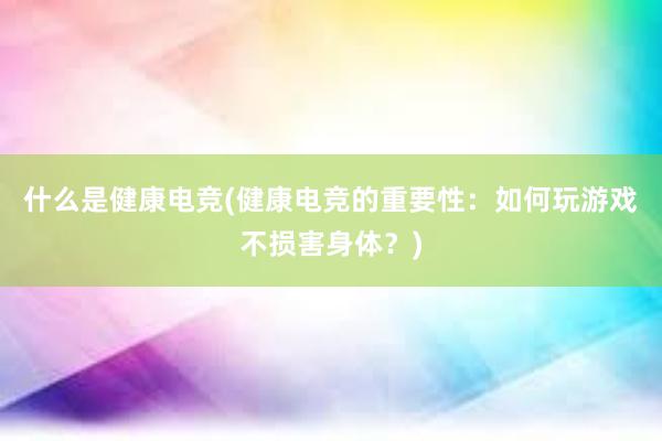 什么是健康电竞(健康电竞的重要性：如何玩游戏不损害身体？)