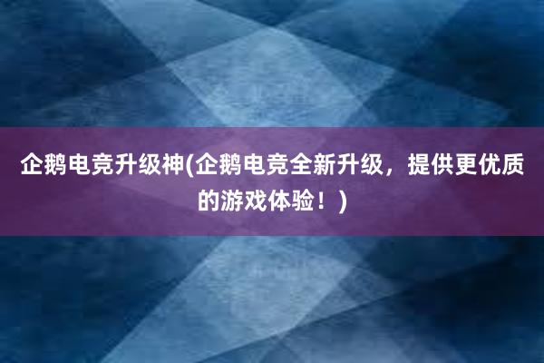 企鹅电竞升级神(企鹅电竞全新升级，提供更优质的游戏体验！)