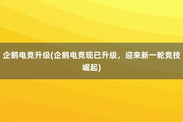 企鹅电竞升级(企鹅电竞现已升级，迎来新一轮竞技崛起)