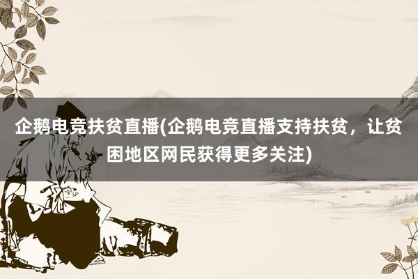 企鹅电竞扶贫直播(企鹅电竞直播支持扶贫，让贫困地区网民获得更多关注)