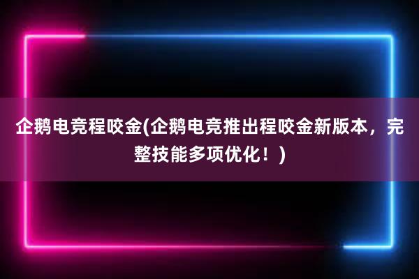 企鹅电竞程咬金(企鹅电竞推出程咬金新版本，完整技能多项优化！)