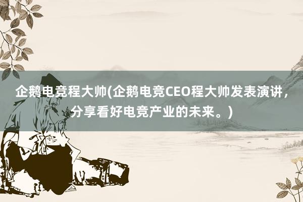 企鹅电竞程大帅(企鹅电竞CEO程大帅发表演讲，分享看好电竞产业的未来。)