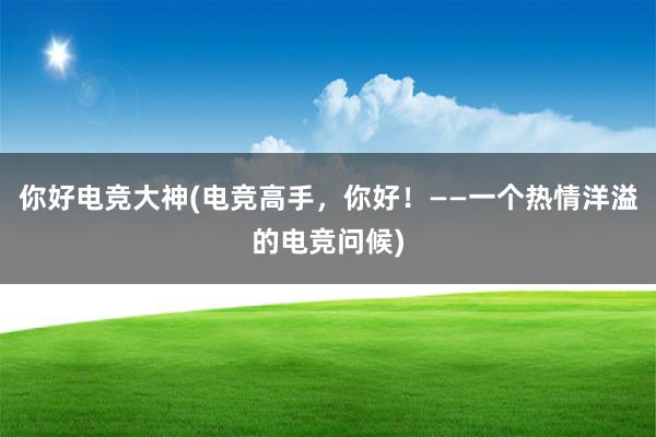 你好电竞大神(电竞高手，你好！——一个热情洋溢的电竞问候)