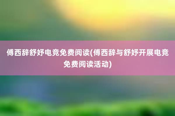 傅西辞舒妤电竞免费阅读(傅西辞与舒妤开展电竞免费阅读活动)