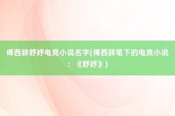 傅西辞舒妤电竞小说名字(傅西辞笔下的电竞小说：《舒妤》)