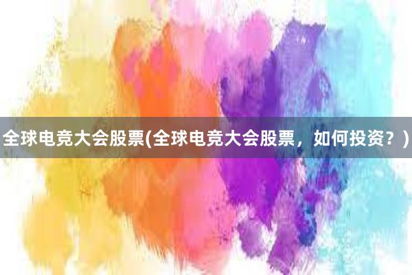 全球电竞大会股票(全球电竞大会股票，如何投资？)