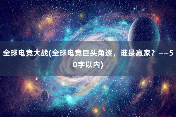 全球电竞大战(全球电竞巨头角逐，谁是赢家？——50字以内)