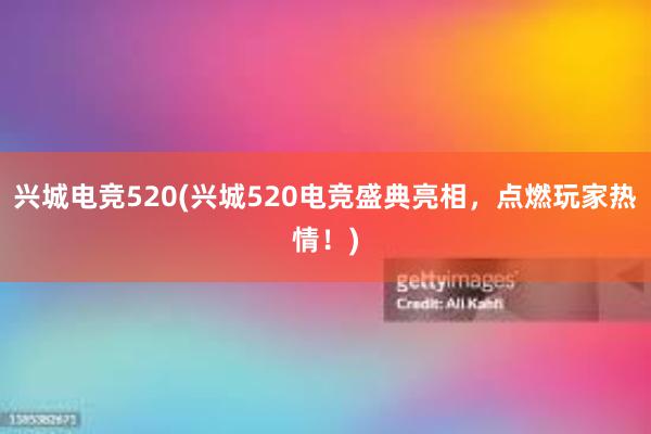 兴城电竞520(兴城520电竞盛典亮相，点燃玩家热情！)