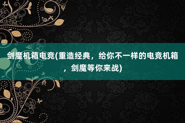 剑魔机箱电竞(重造经典，给你不一样的电竞机箱，剑魔等你来战)