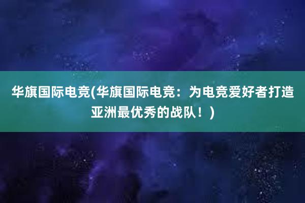 华旗国际电竞(华旗国际电竞：为电竞爱好者打造亚洲最优秀的战队！)