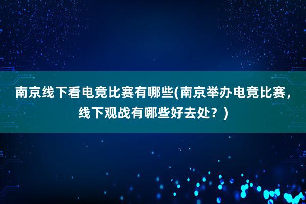 南京线下看电竞比赛有哪些(南京举办电竞比赛，线下观战有哪些好去处？)