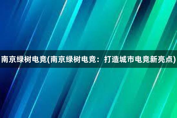 南京绿树电竞(南京绿树电竞：打造城市电竞新亮点)