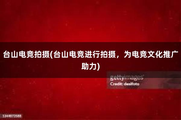 台山电竞拍摄(台山电竞进行拍摄，为电竞文化推广助力)