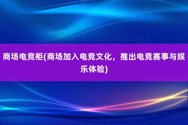 商场电竞柜(商场加入电竞文化，推出电竞赛事与娱乐体验)