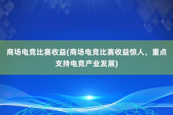 商场电竞比赛收益(商场电竞比赛收益惊人，重点支持电竞产业发展)