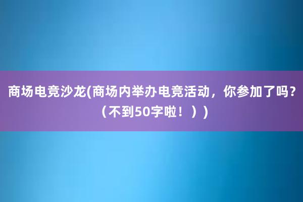 商场电竞沙龙(商场内举办电竞活动，你参加了吗？（不到50字啦！）)