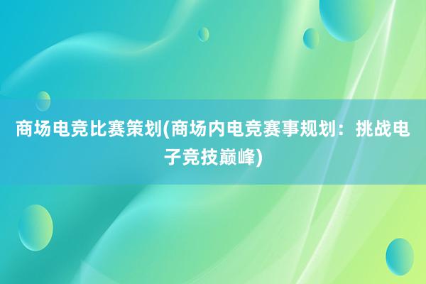 商场电竞比赛策划(商场内电竞赛事规划：挑战电子竞技巅峰)