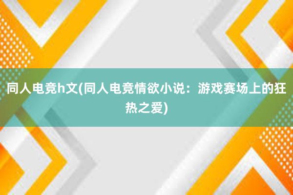 同人电竞h文(同人电竞情欲小说：游戏赛场上的狂热之爱)