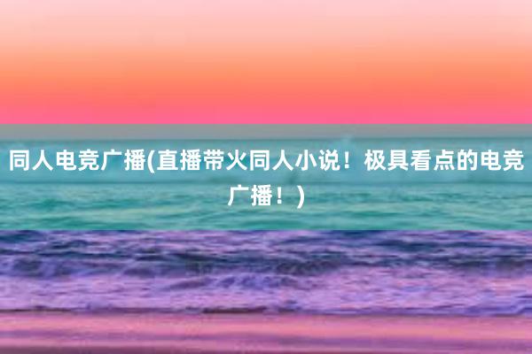 同人电竞广播(直播带火同人小说！极具看点的电竞广播！)