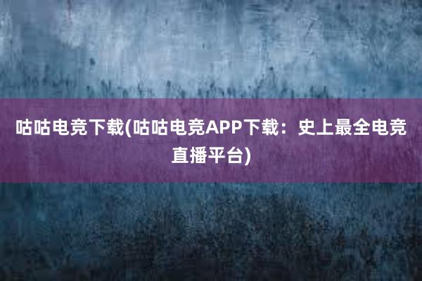 咕咕电竞下载(咕咕电竞APP下载：史上最全电竞直播平台)