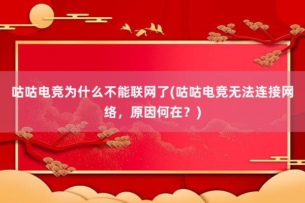 咕咕电竞为什么不能联网了(咕咕电竞无法连接网络，原因何在？)