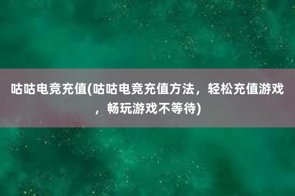 咕咕电竞充值(咕咕电竞充值方法，轻松充值游戏，畅玩游戏不等待)