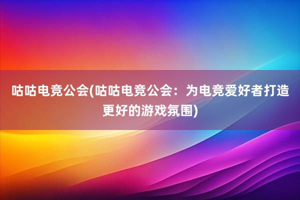 咕咕电竞公会(咕咕电竞公会：为电竞爱好者打造更好的游戏氛围)