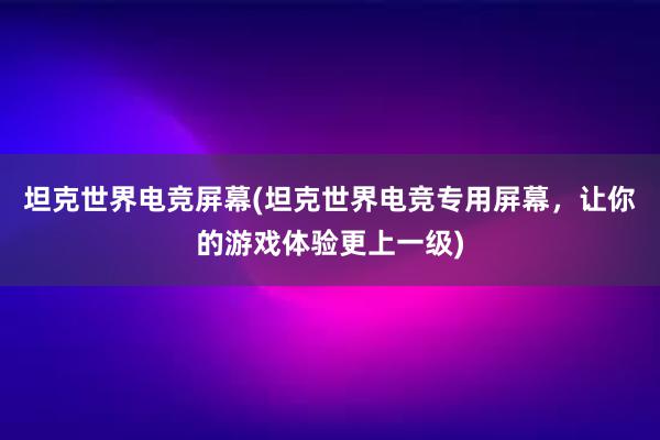 坦克世界电竞屏幕(坦克世界电竞专用屏幕，让你的游戏体验更上一级)