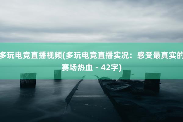 多玩电竞直播视频(多玩电竞直播实况：感受最真实的赛场热血 - 42字)