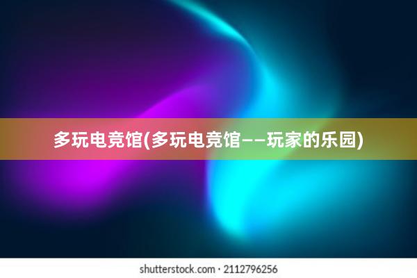 多玩电竞馆(多玩电竞馆——玩家的乐园)