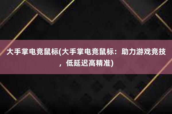 大手掌电竞鼠标(大手掌电竞鼠标：助力游戏竞技，低延迟高精准)