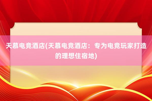 天慕电竞酒店(天慕电竞酒店：专为电竞玩家打造的理想住宿地)