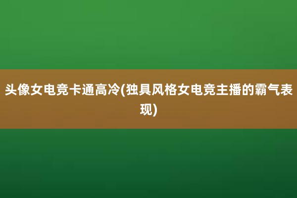 头像女电竞卡通高冷(独具风格女电竞主播的霸气表现)