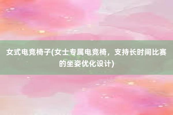 女式电竞椅子(女士专属电竞椅，支持长时间比赛的坐姿优化设计)