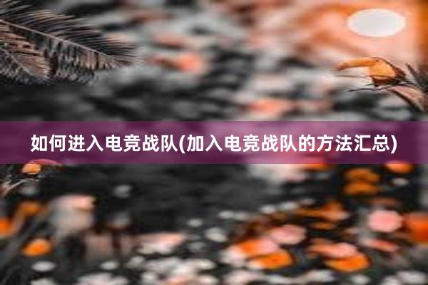 如何进入电竞战队(加入电竞战队的方法汇总)