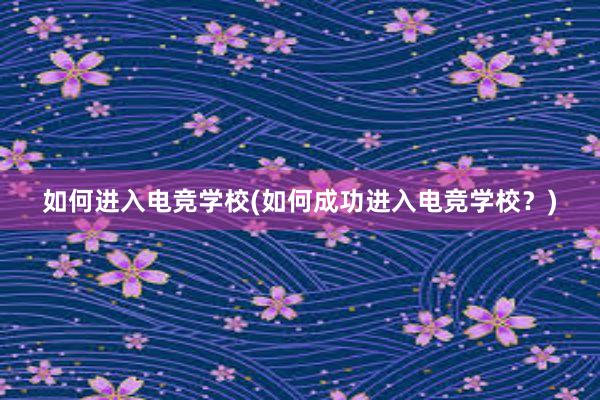 如何进入电竞学校(如何成功进入电竞学校？)