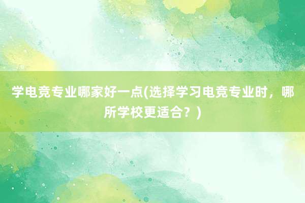 学电竞专业哪家好一点(选择学习电竞专业时，哪所学校更适合？)