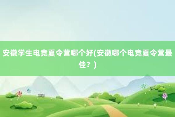 安徽学生电竞夏令营哪个好(安徽哪个电竞夏令营最佳？)