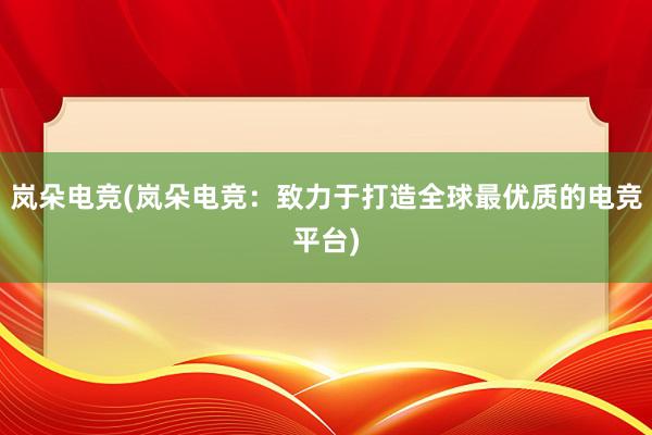 岚朵电竞(岚朵电竞：致力于打造全球最优质的电竞平台)