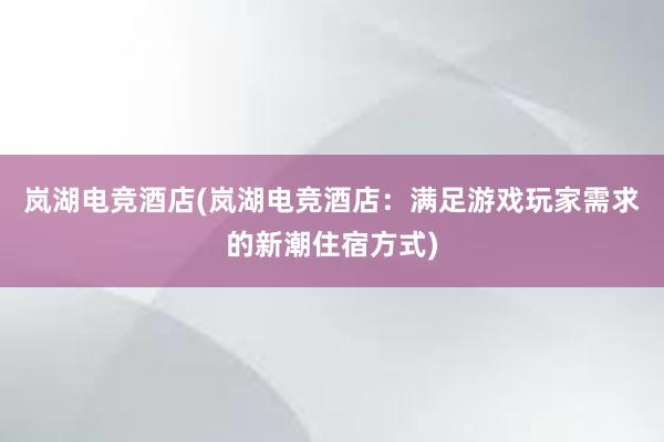 岚湖电竞酒店(岚湖电竞酒店：满足游戏玩家需求的新潮住宿方式)