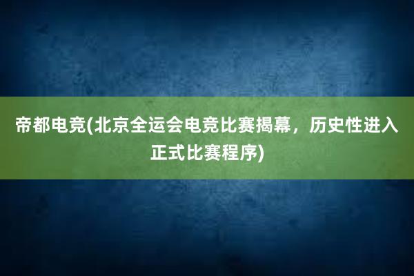 帝都电竞(北京全运会电竞比赛揭幕，历史性进入正式比赛程序)