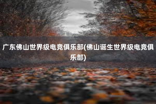 广东佛山世界级电竞俱乐部(佛山诞生世界级电竞俱乐部)