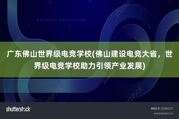 广东佛山世界级电竞学校(佛山建设电竞大省，世界级电竞学校助力引领产业发展)