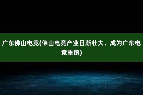 广东佛山电竞(佛山电竞产业日渐壮大，成为广东电竞重镇)