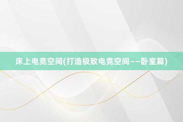 床上电竞空间(打造极致电竞空间——卧室篇)