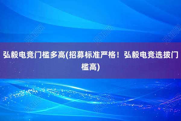 弘毅电竞门槛多高(招募标准严格！弘毅电竞选拔门槛高)