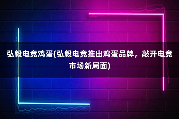 弘毅电竞鸡蛋(弘毅电竞推出鸡蛋品牌，敲开电竞市场新局面)